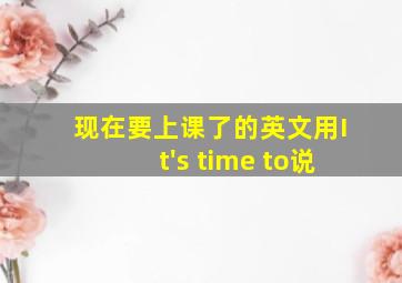 现在要上课了的英文用It's time to说